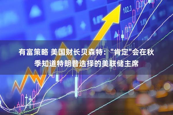 有富策略 美国财长贝森特："肯定"会在秋季知道特朗普选择的美联储主席