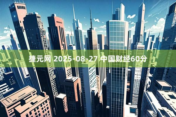 捷元网 2025-08-27 中国财经60分
