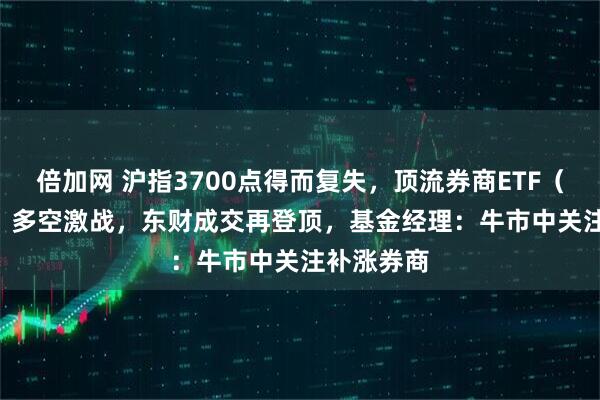 倍加网 沪指3700点得而复失，顶流券商ETF（512000）多空激战，东财成交再登顶，基金经理：牛市中关注补涨券商