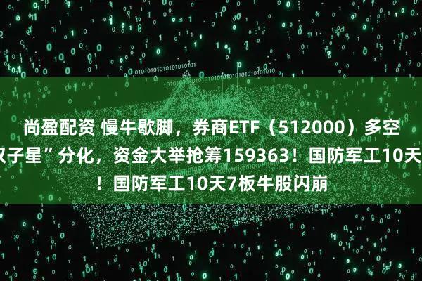 尚盈配资 慢牛歇脚，券商ETF（512000）多空激战！“AI双子星”分化，资金大举抢筹159363！国防军工10天7板牛股闪崩