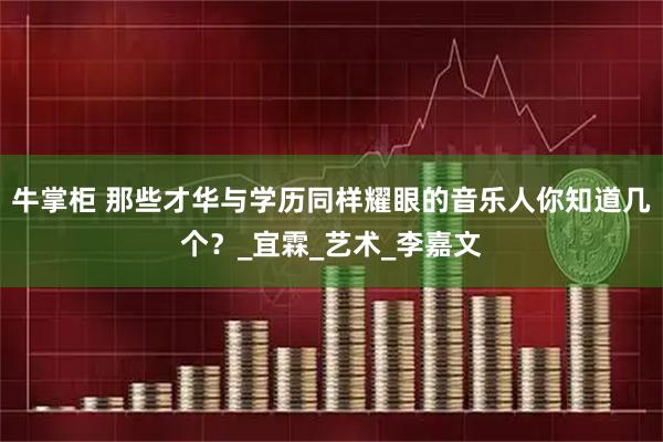 牛掌柜 那些才华与学历同样耀眼的音乐人你知道几个？_宜霖_艺术_李嘉文