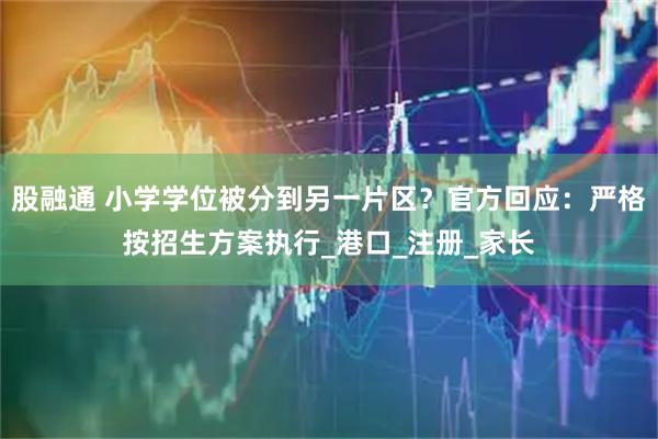 股融通 小学学位被分到另一片区？官方回应：严格按招生方案执行_港口_注册_家长