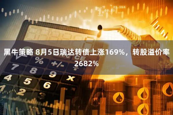 黑牛策略 8月5日瑞达转债上涨169%,转股溢价率2682%