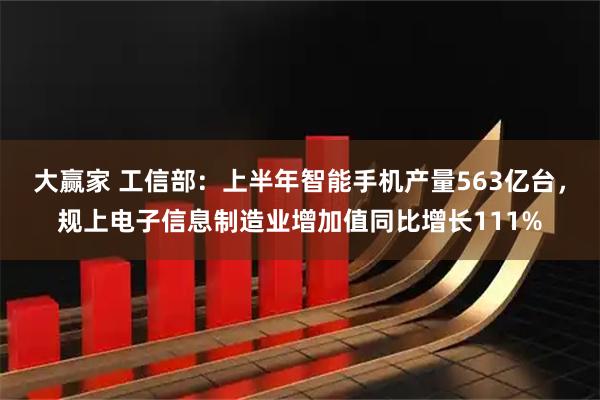 大赢家 工信部：上半年智能手机产量563亿台，规上电子信息制造业增加值同比增长111%