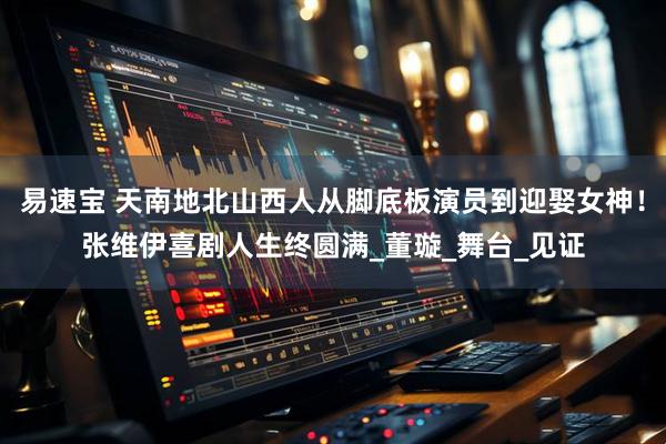 易速宝 天南地北山西人从脚底板演员到迎娶女神!张维伊喜剧人生终圆满_董璇_舞台_见证