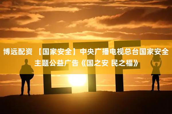 博远配资 【国家安全】中央广播电视总台国家安全主题公益广告《国之安 民之福》