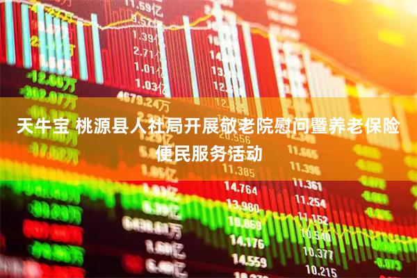 天牛宝 桃源县人社局开展敬老院慰问暨养老保险便民服务活动