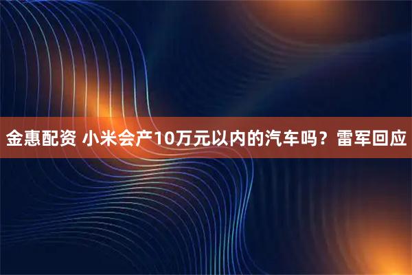 金惠配资 小米会产10万元以内的汽车吗？雷军回应