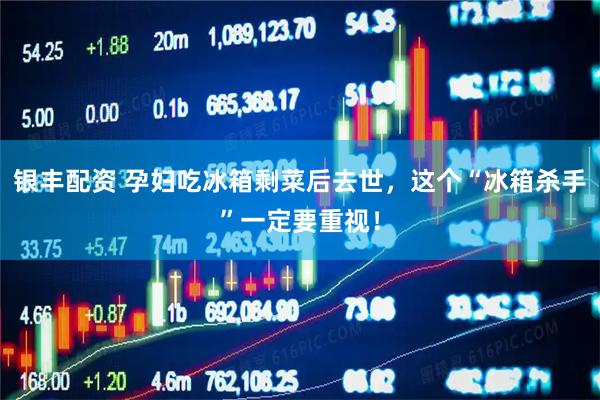 银丰配资 孕妇吃冰箱剩菜后去世，这个“冰箱杀手”一定要重视！