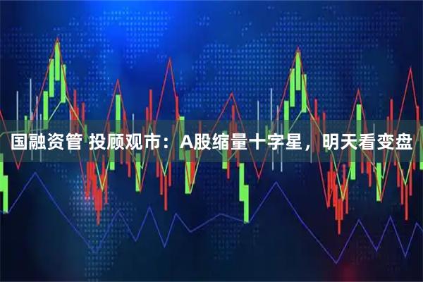 国融资管 投顾观市：A股缩量十字星，明天看变盘