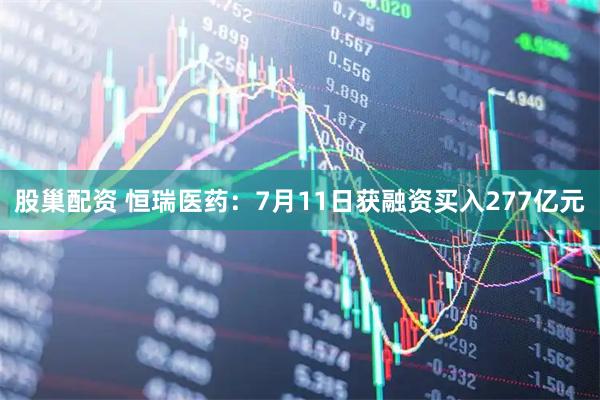 股巢配资 恒瑞医药：7月11日获融资买入277亿元