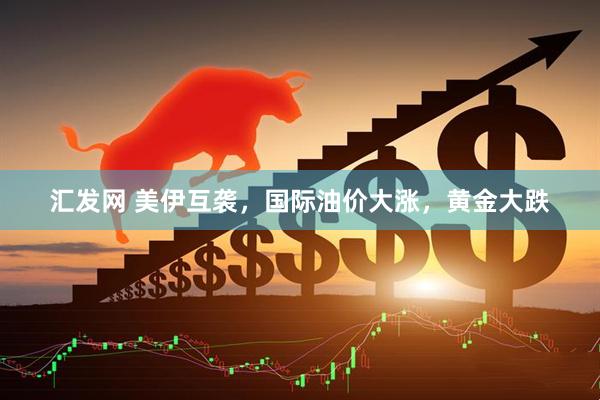 汇发网 美伊互袭，国际油价大涨，黄金大跌