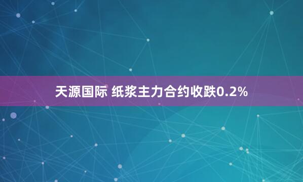 天源国际 纸浆主力合约收跌0.2%