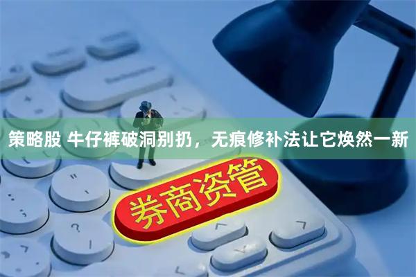 策略股 牛仔裤破洞别扔，无痕修补法让它焕然一新