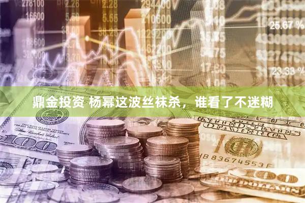 鼎金投资 杨幂这波丝袜杀，谁看了不迷糊