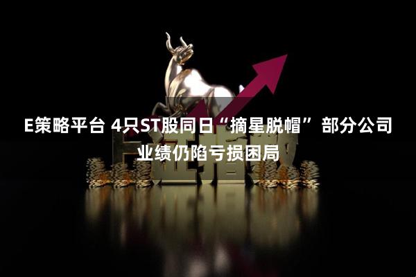 E策略平台 4只ST股同日“摘星脱帽” 部分公司业绩仍陷亏损困局