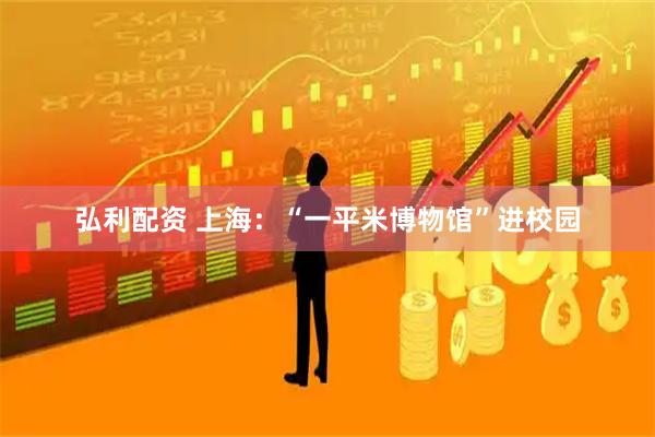 弘利配资 上海:“一平米博物馆”进校园