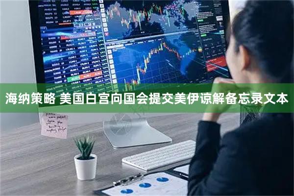 海纳策略 美国白宫向国会提交美伊谅解备忘录文本
