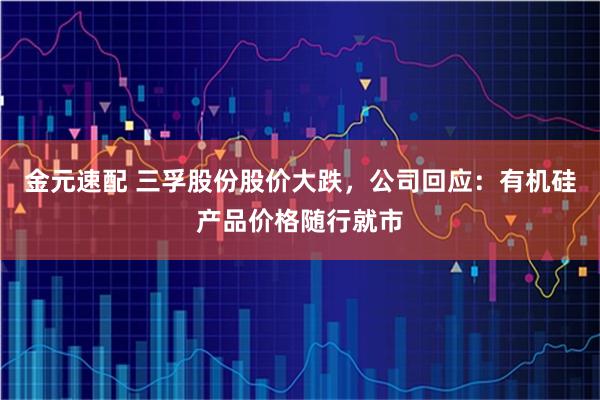 金元速配 三孚股份股价大跌，公司回应：有机硅产品价格随行就市