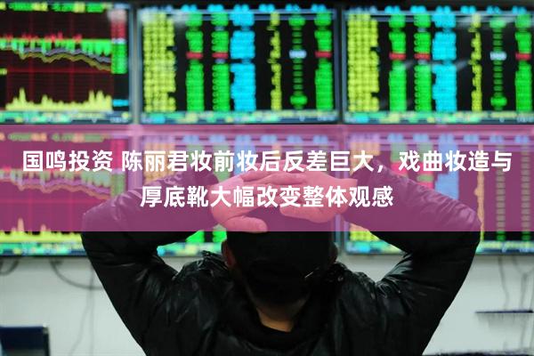 国鸣投资 陈丽君妆前妆后反差巨大，戏曲妆造与厚底靴大幅改变整体观感