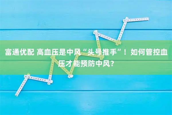 富通优配 高血压是中风“头号推手”！如何管控血压才能预防中风？