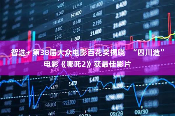 智选+ 第38届大众电影百花奖揭晓   “四川造”电影《哪吒2》获最佳影片
