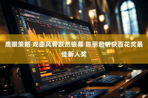 鹰眼策略 戏曲风骨跃然银幕 陈丽君斩获百花奖最佳新人奖