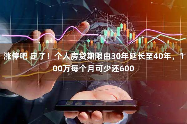 涨停吧 定了！个人房贷期限由30年延长至40年，100万每个月可少还600