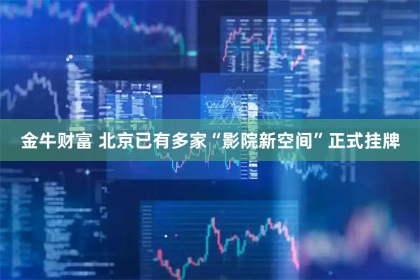 金牛财富 北京已有多家“影院新空间”正式挂牌